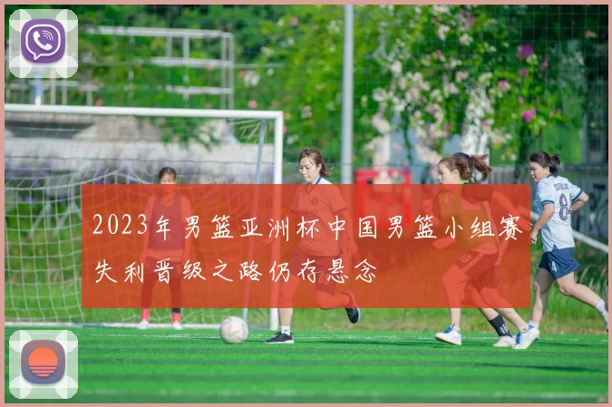 2023年男篮亚洲杯中国男篮小组赛失利晋级之路仍存悬念
