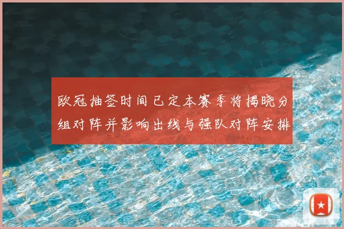 欧冠抽签时间已定本赛季将揭晓分组对阵并影响出线与强队对阵安排
