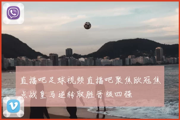 直播吧足球视频直播吧聚焦欧冠焦点战皇马逆转取胜晋级四强
