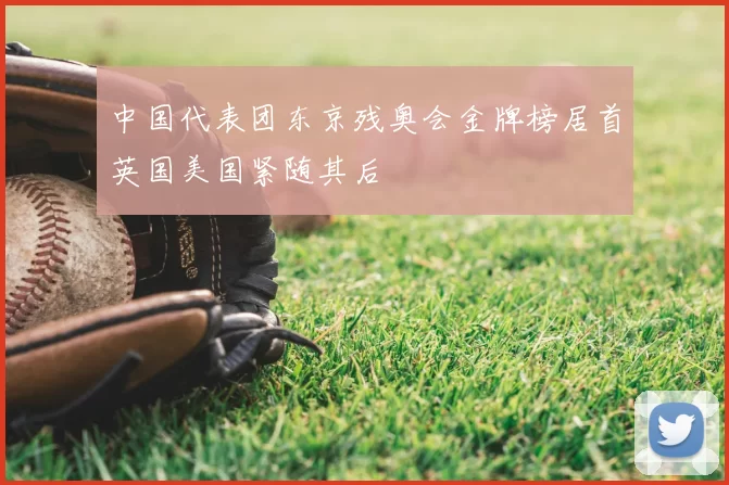 中国代表团东京残奥会金牌榜居首英国美国紧随其后