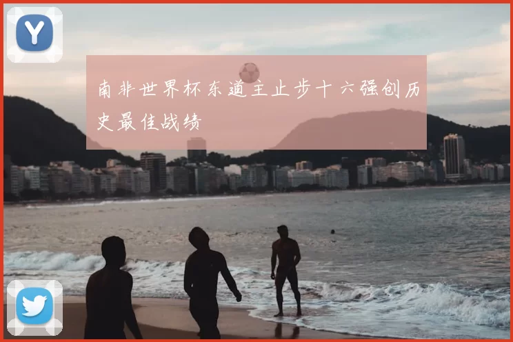南非世界杯东道主止步十六强创历史最佳战绩