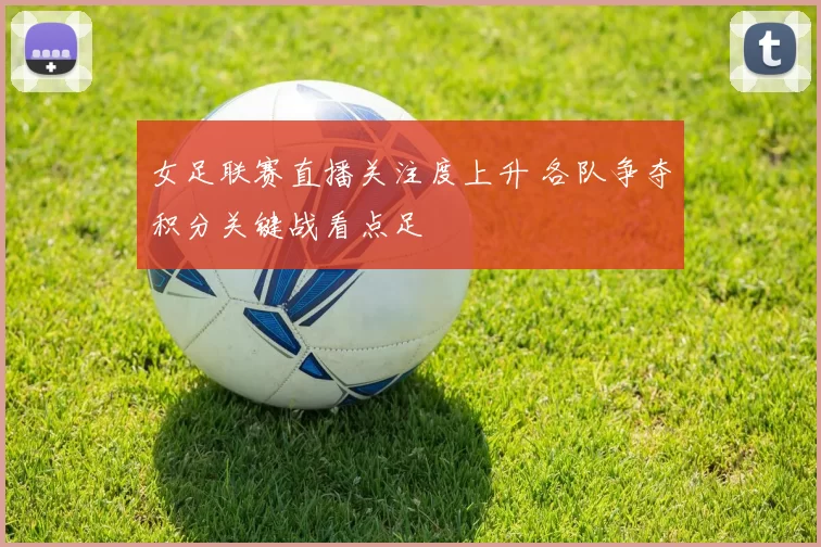 女足联赛直播关注度上升 各队争夺积分关键战看点足