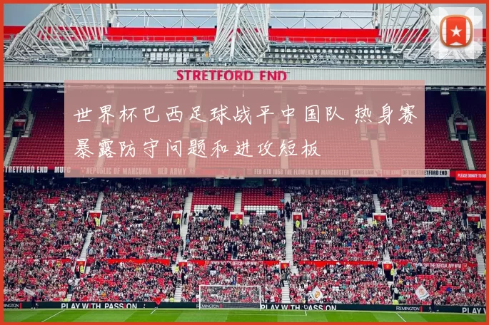 世界杯巴西足球战平中国队 热身赛暴露防守问题和进攻短板