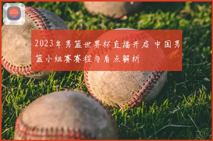 2023年男篮世界杯直播开启 中国男篮小组赛赛程与看点解析