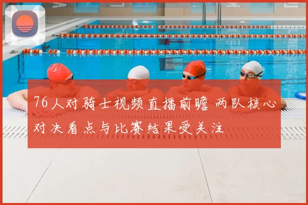 76人对骑士视频直播前瞻 两队核心对决看点与比赛结果受关注