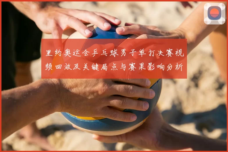 里约奥运会乒乓球男子单打决赛视频回放及关键局点与赛果影响分析