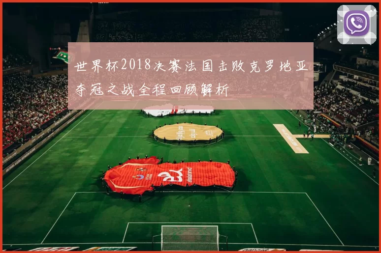 世界杯2018决赛法国击败克罗地亚夺冠之战全程回顾解析