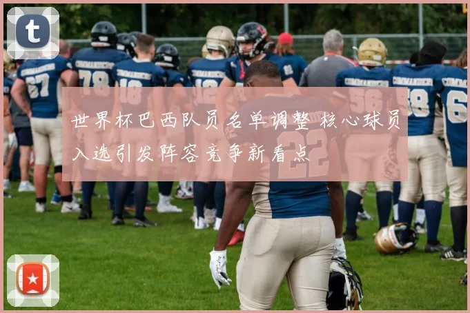 世界杯巴西队员名单调整 核心球员入选引发阵容竞争新看点