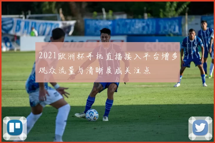 2021欧洲杯手机直播接入平台增多观众流量与清晰度成关注点