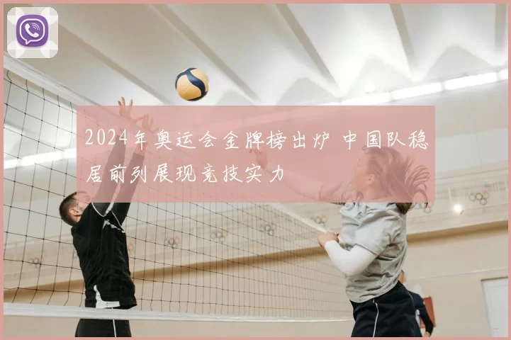 2024年奥运会金牌榜出炉 中国队稳居前列展现竞技实力