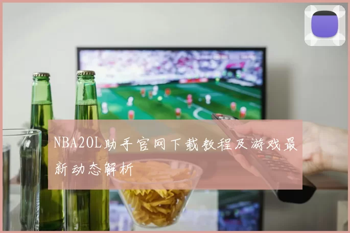 NBA2OL助手官网下载教程及游戏最新动态解析