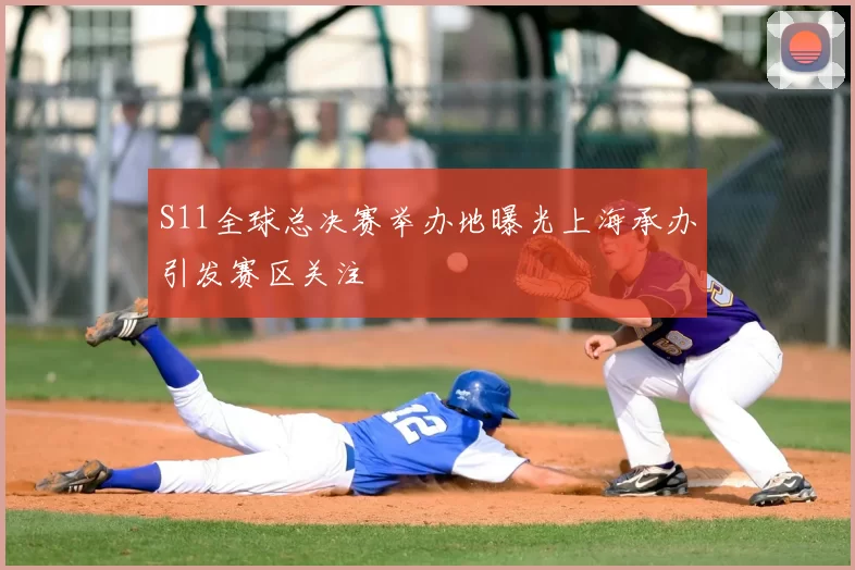 S11全球总决赛举办地曝光上海承办引发赛区关注