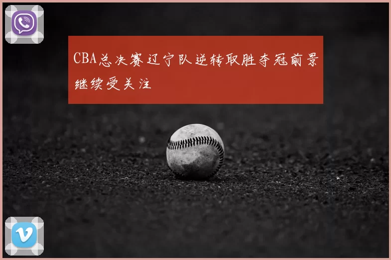 CBA总决赛辽宁队逆转取胜夺冠前景继续受关注