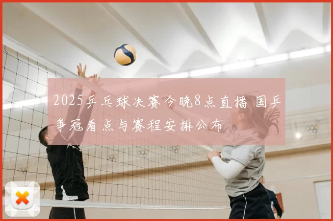 2025乒乓球决赛今晚8点直播 国乒争冠看点与赛程安排公布