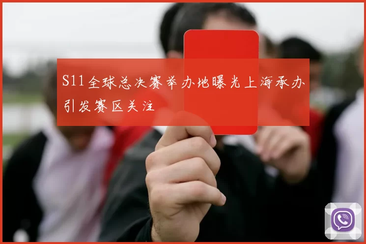 S11全球总决赛举办地曝光上海承办引发赛区关注