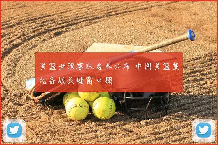 男篮世预赛队名单公布 中国男篮集结备战关键窗口期