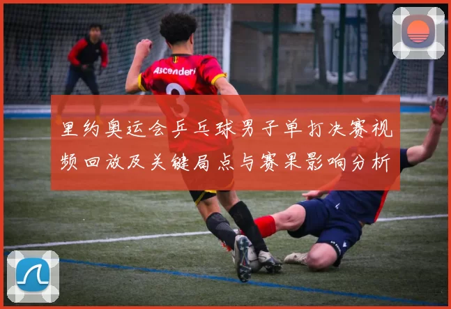里约奥运会乒乓球男子单打决赛视频回放及关键局点与赛果影响分析