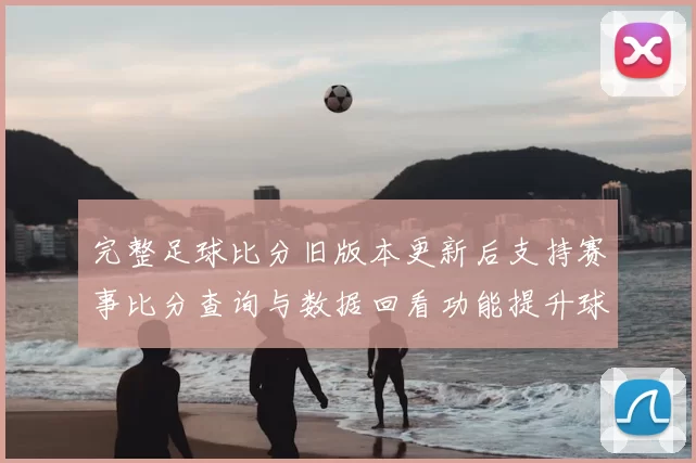 完整足球比分旧版本更新后支持赛事比分查询与数据回看功能提升球迷使用体验