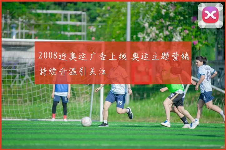 2008迎奥运广告上线 奥运主题营销持续升温引关注