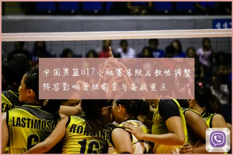 中国男篮u17小组赛落败后教练调整阵容影响晋级前景与备战重点