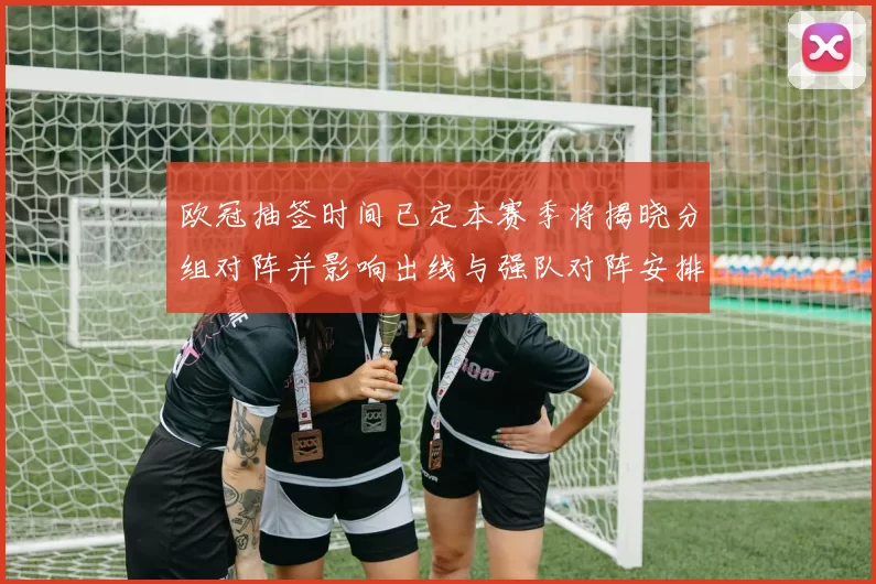 欧冠抽签时间已定本赛季将揭晓分组对阵并影响出线与强队对阵安排