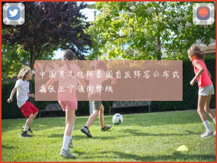 中国男足对阵泰国首发阵容公布武磊张玉宁领衔锋线