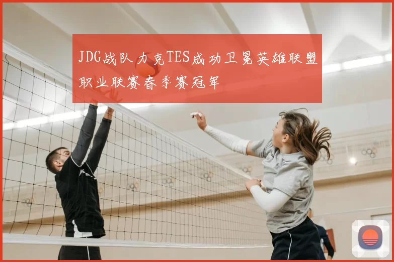JDG战队力克TES成功卫冕英雄联盟职业联赛春季赛冠军