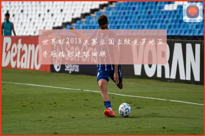 世界杯2018决赛法国击败克罗地亚夺冠精彩进球回顾