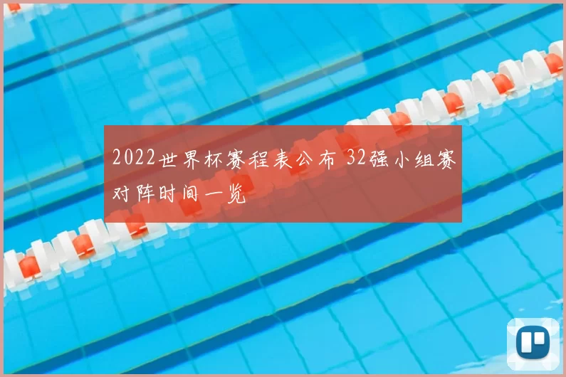 2022世界杯赛程表公布 32强小组赛对阵时间一览